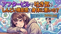 アフターピルで吐き気やしんどい倦怠感は身体に悪いの？